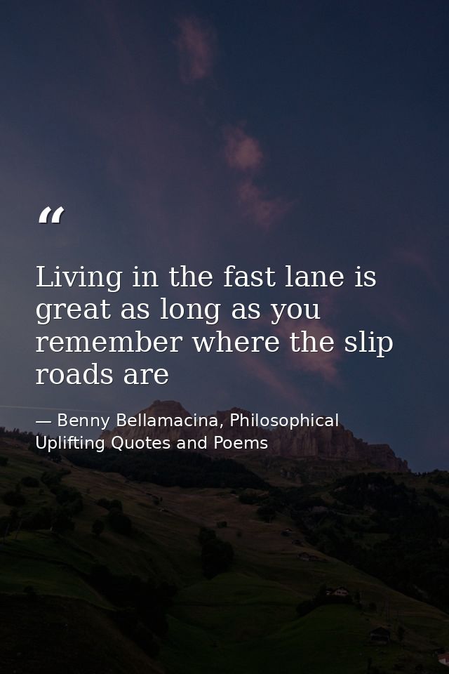 Living in the fast lane is great as long as you remember where the slip roads are — Benny Bellamacina, Philosophical Uplifting Quotes and Poems