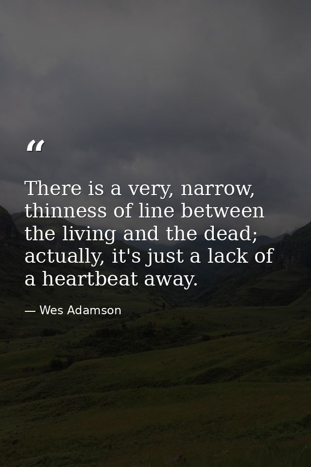 There is a very, narrow, thinness of line between the living and the dead; actually, it's just a lack of a heartbeat awa — Wes Adamson