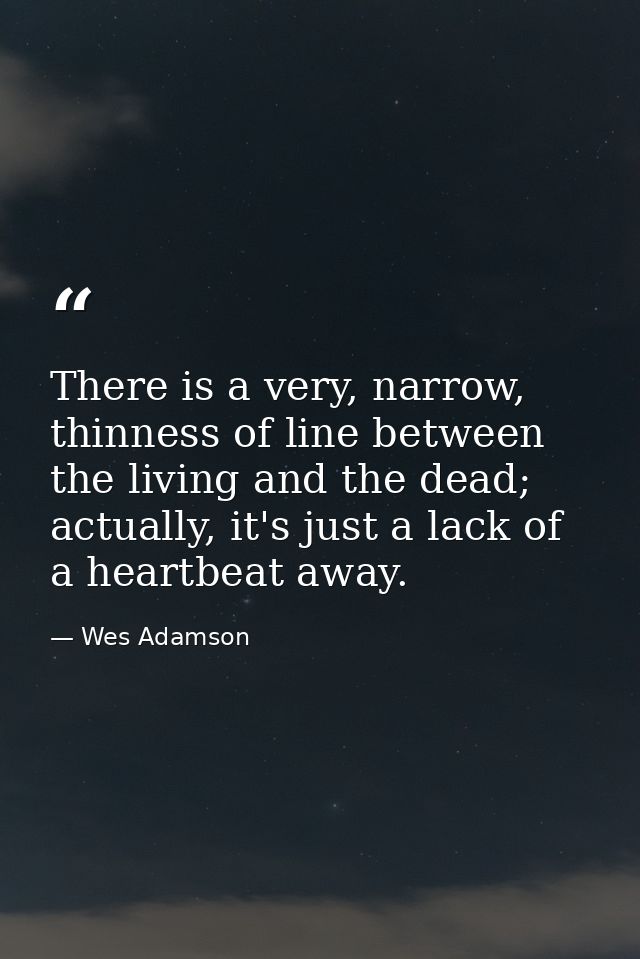 There is a very, narrow, thinness of line between the living and the dead; actually, it's just a lack of a heartbeat awa — Wes Adamson