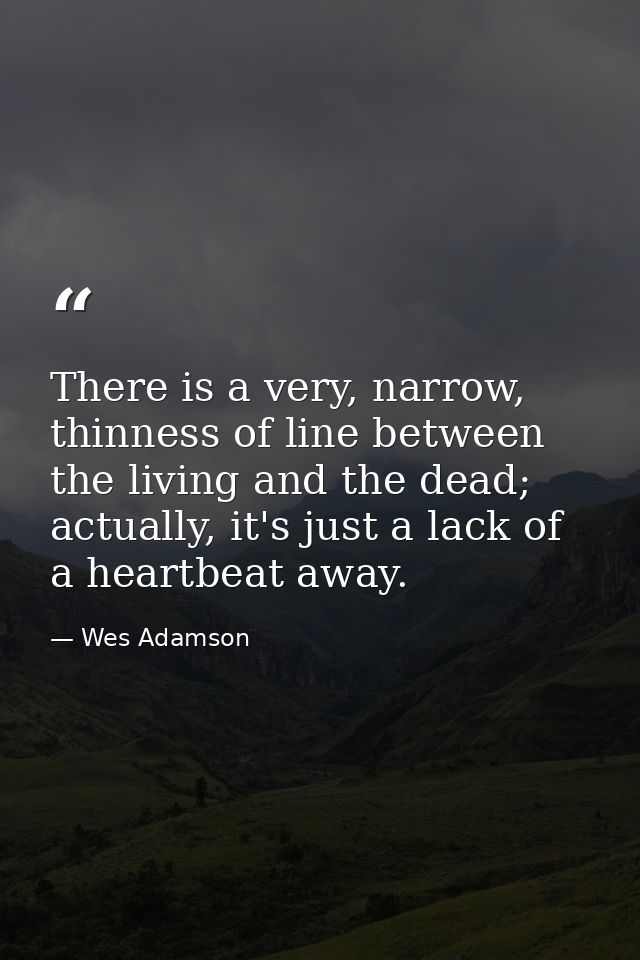 There is a very, narrow, thinness of line between the living and the dead; actually, it's just a lack of a heartbeat awa — Wes Adamson