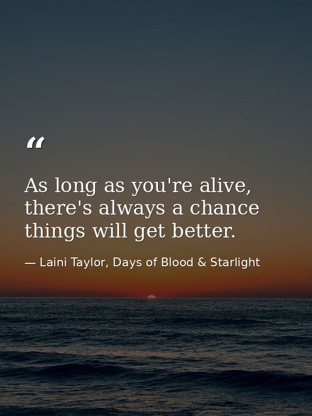 As long as you're alive, there's always a chance things will get better. — Laini Taylor, Days of Blood & Starlight
