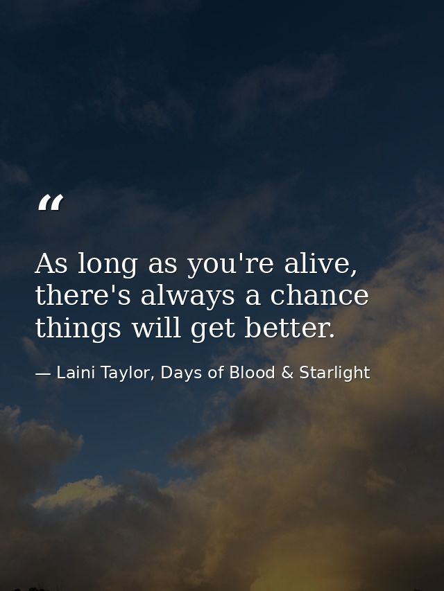 As long as you're alive, there's always a chance things will get better. — Laini Taylor, Days of Blood & Starlight