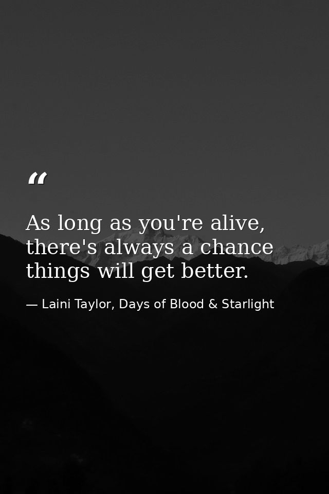 As long as you're alive, there's always a chance things will get better. — Laini Taylor, Days of Blood & Starlight