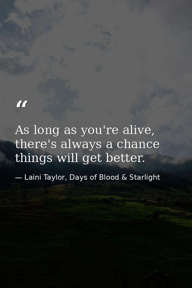 As long as you're alive, there's always a chance things will get better. — Laini Taylor, Days of Blood & Starlight