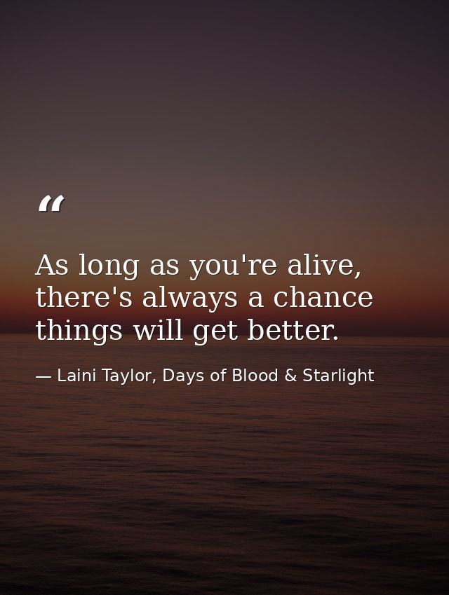 As long as you're alive, there's always a chance things will get better. — Laini Taylor, Days of Blood & Starlight