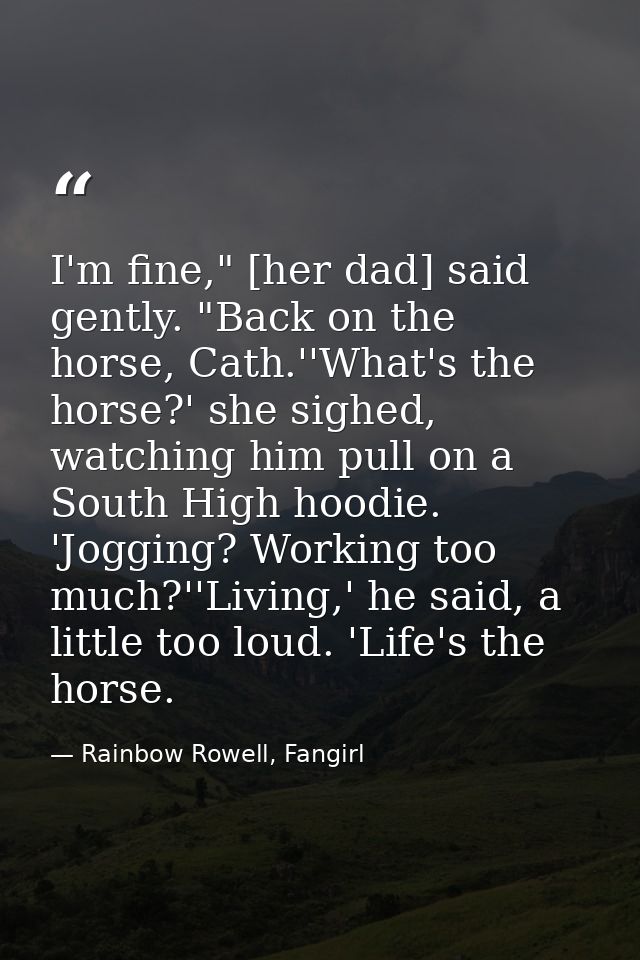 I'm fine," [her dad] said gently. "Back on the horse, Cath.''What's the horse?' she sighed, watching him pull on a South — Rainbow Rowell, Fangirl