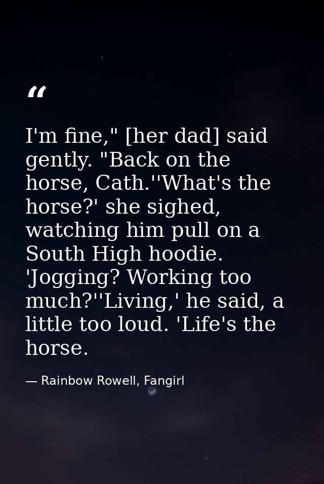 I'm fine," [her dad] said gently. "Back on the horse, Cath.''What's the horse?' she sighed, watching him pull on a South — Rainbow Rowell, Fangirl