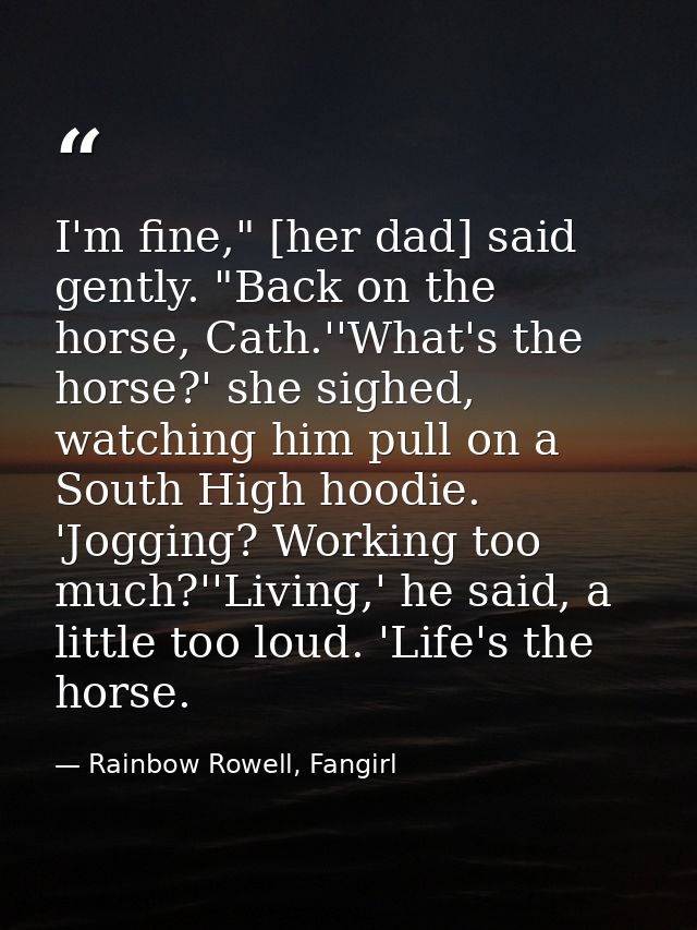 I'm fine," [her dad] said gently. "Back on the horse, Cath.''What's the horse?' she sighed, watching him pull on a South — Rainbow Rowell, Fangirl