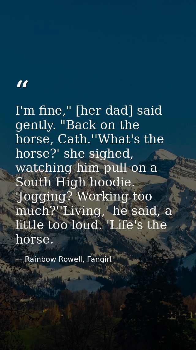 I'm fine," [her dad] said gently. "Back on the horse, Cath.''What's the horse?' she sighed, watching him pull on a South — Rainbow Rowell, Fangirl