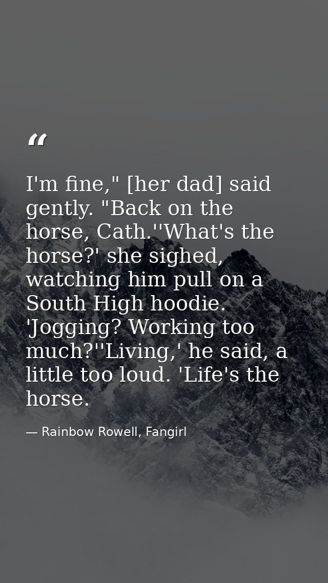 I'm fine," [her dad] said gently. "Back on the horse, Cath.''What's the horse?' she sighed, watching him pull on a South — Rainbow Rowell, Fangirl