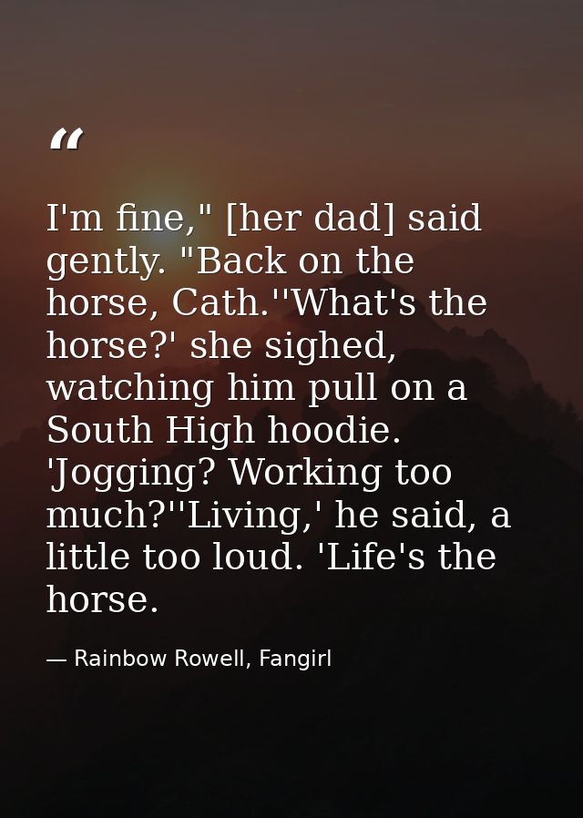 I'm fine," [her dad] said gently. "Back on the horse, Cath.''What's the horse?' she sighed, watching him pull on a South — Rainbow Rowell, Fangirl