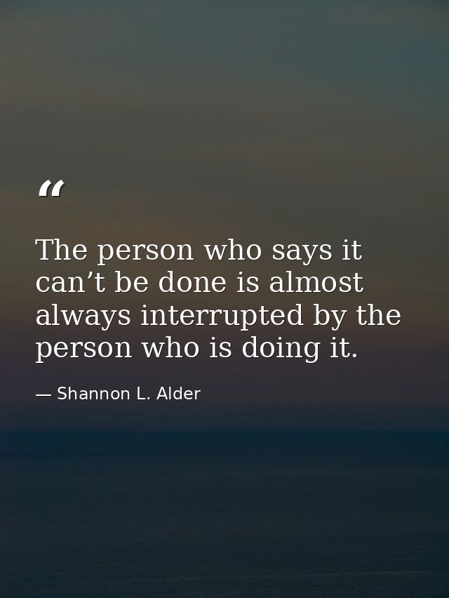 The person who says it can’t be done is almost always interrupted by the person who is doing it. — Shannon L. Alder