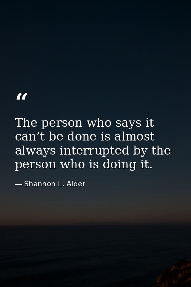 The person who says it can’t be done is almost always interrupted by the person who is doing it. — Shannon L. Alder