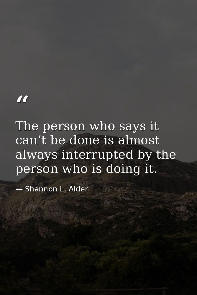 The person who says it can’t be done is almost always interrupted by the person who is doing it. — Shannon L. Alder