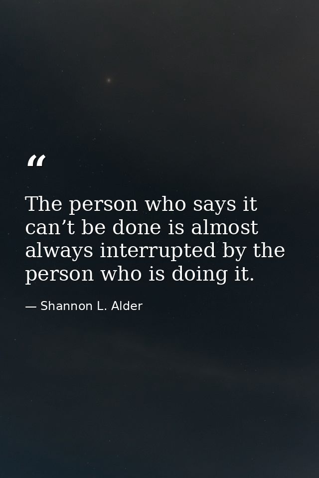 The person who says it can’t be done is almost always interrupted by the person who is doing it. — Shannon L. Alder