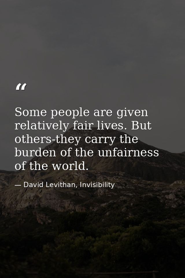 Some people are given relatively fair lives. But others-they carry the burden of the unfairness of the world. — David Levithan, Invisibility