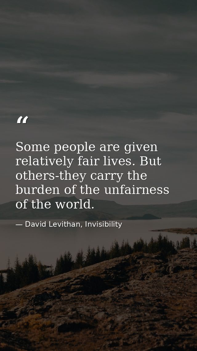Some people are given relatively fair lives. But others-they carry the burden of the unfairness of the world. — David Levithan, Invisibility