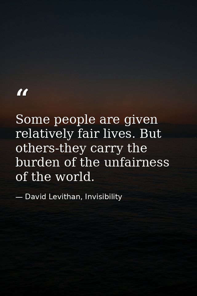 Some people are given relatively fair lives. But others-they carry the burden of the unfairness of the world. — David Levithan, Invisibility