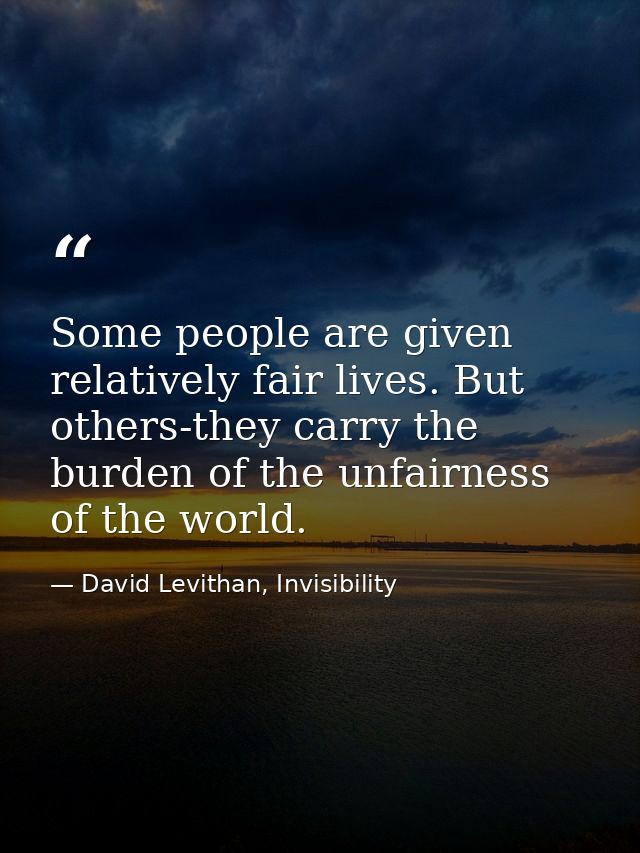 Some people are given relatively fair lives. But others-they carry the burden of the unfairness of the world. — David Levithan, Invisibility
