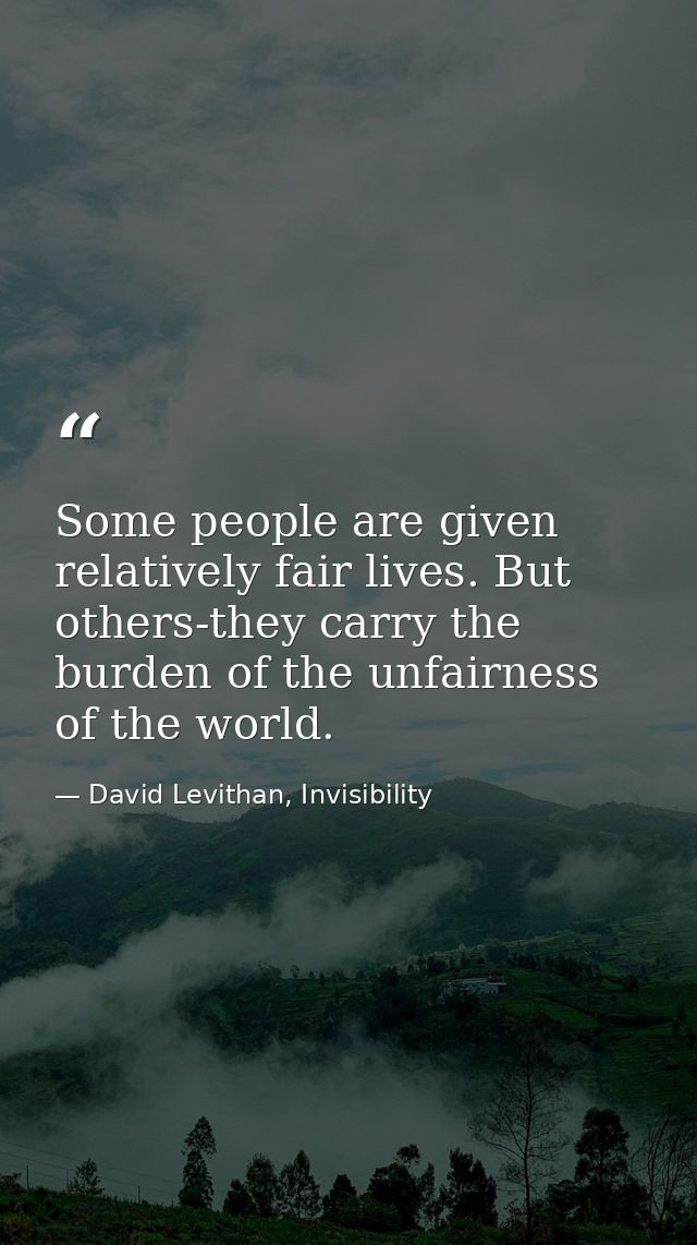 Some people are given relatively fair lives. But others-they carry the burden of the unfairness of the world. — David Levithan, Invisibility
