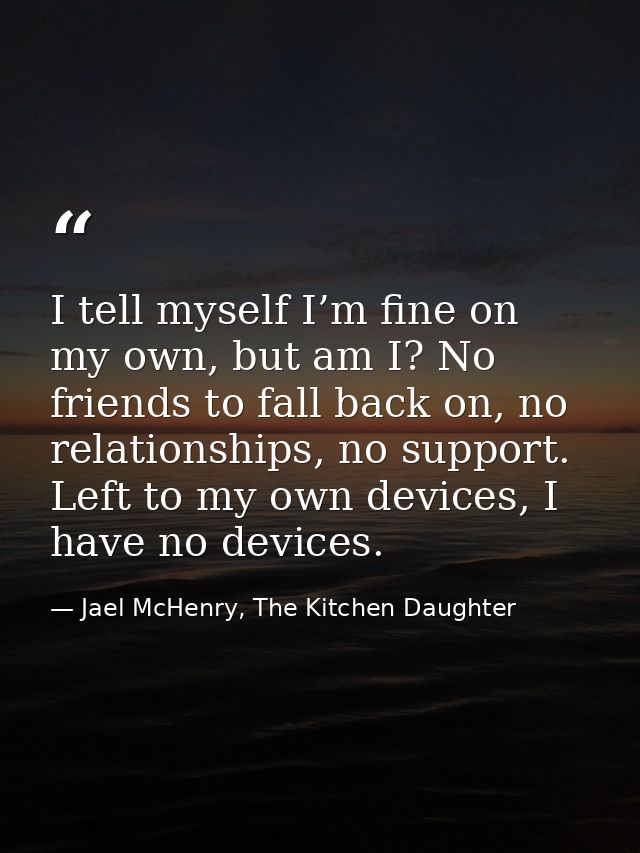 I tell myself I’m fine on my own, but am I? No friends to fall back on, no relationships, no support. Left to my own dev — Jael McHenry, The Kitchen Daughter