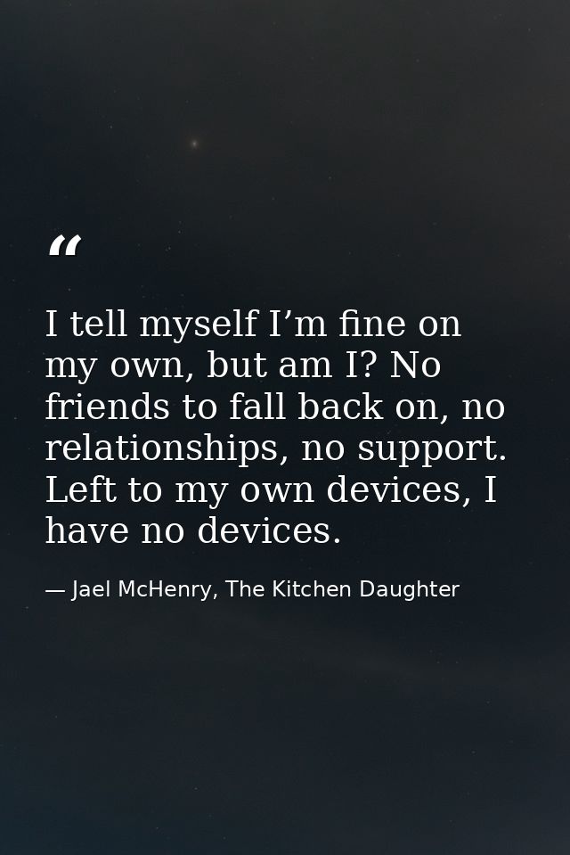 I tell myself I’m fine on my own, but am I? No friends to fall back on, no relationships, no support. Left to my own dev — Jael McHenry, The Kitchen Daughter