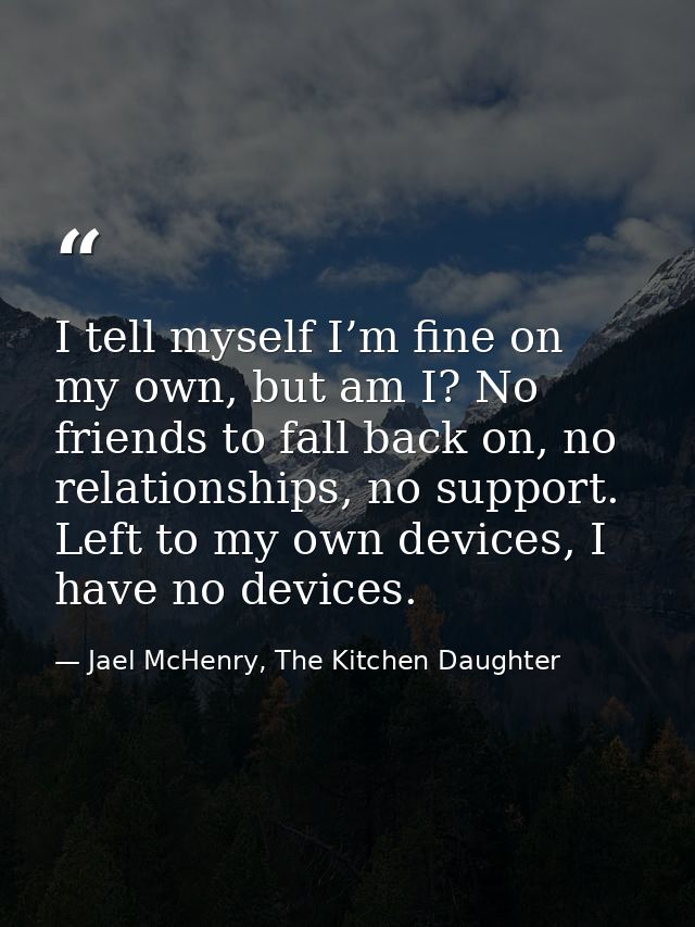 I tell myself I’m fine on my own, but am I? No friends to fall back on, no relationships, no support. Left to my own dev — Jael McHenry, The Kitchen Daughter