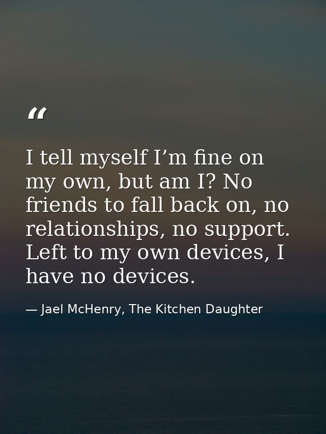 I tell myself I’m fine on my own, but am I? No friends to fall back on, no relationships, no support. Left to my own dev — Jael McHenry, The Kitchen Daughter
