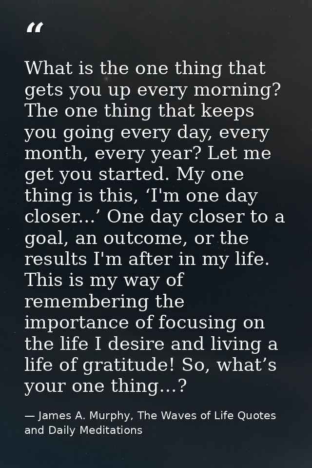 What is the one thing that gets you up every morning? The one thing that keeps you going every day, every month, every y — James A. Murphy, The Waves of Life Quotes and Daily Meditations
