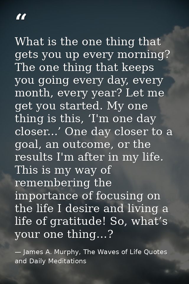 What is the one thing that gets you up every morning? The one thing that keeps you going every day, every month, every y — James A. Murphy, The Waves of Life Quotes and Daily Meditations