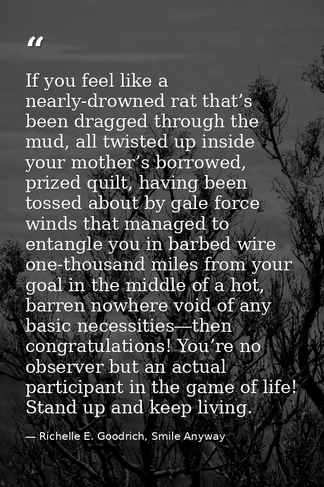 If you feel like a nearly-drowned rat that’s been dragged through the mud, all twisted up inside your mother’s borrowed, — Richelle E. Goodrich, Smile Anyway