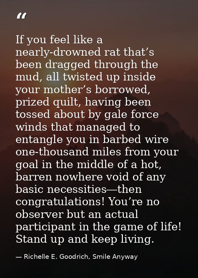 If you feel like a nearly-drowned rat that’s been dragged through the mud, all twisted up inside your mother’s borrowed, — Richelle E. Goodrich, Smile Anyway