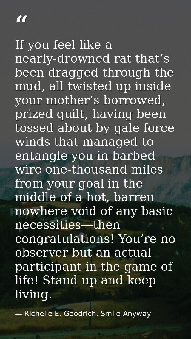 If you feel like a nearly-drowned rat that’s been dragged through the mud, all twisted up inside your mother’s borrowed, — Richelle E. Goodrich, Smile Anyway