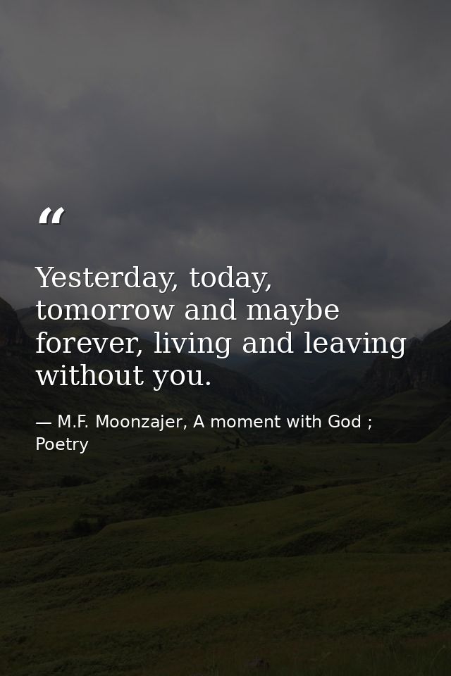 Yesterday, today, tomorrow and maybe forever, living and leaving without you. — M.F. Moonzajer, A moment with God ; Poetry