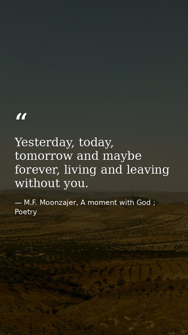 Yesterday, today, tomorrow and maybe forever, living and leaving without you. — M.F. Moonzajer, A moment with God ; Poetry