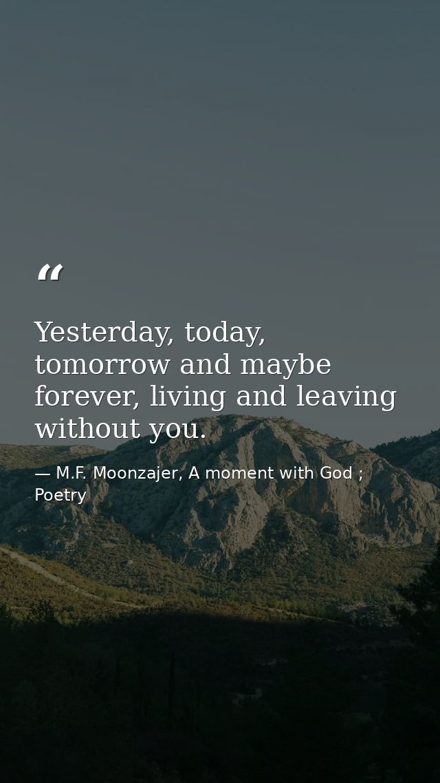 Yesterday, today, tomorrow and maybe forever, living and leaving without you. — M.F. Moonzajer, A moment with God ; Poetry