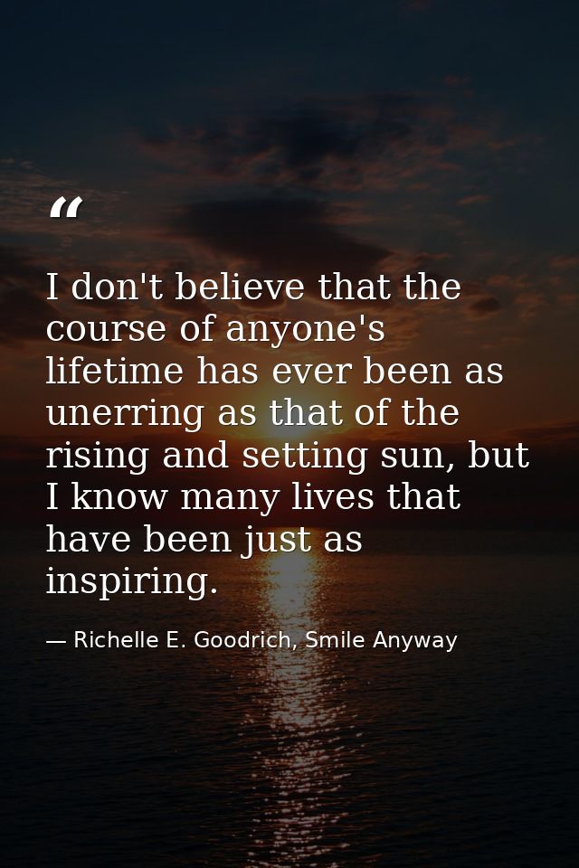 I don't believe that the course of anyone's lifetime has ever been as unerring as that of the rising and setting sun, bu — Richelle E. Goodrich, Smile Anyway