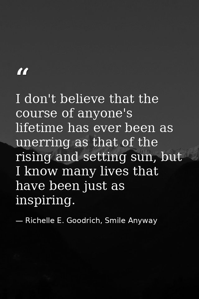 I don't believe that the course of anyone's lifetime has ever been as unerring as that of the rising and setting sun, bu — Richelle E. Goodrich, Smile Anyway