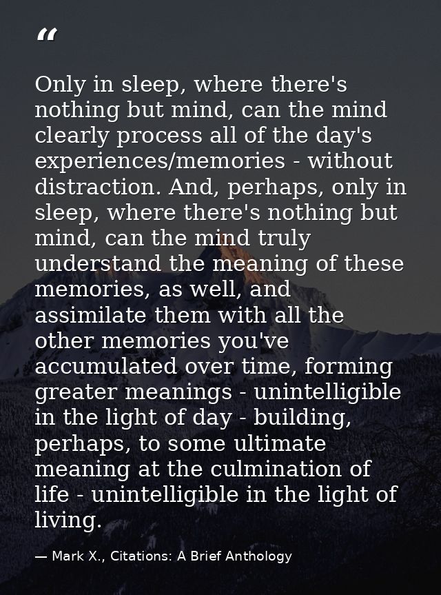 Only in sleep, where there's nothing but mind, can the mind clearly process all of the day's experiences/memories - with — Mark X., Citations: A Brief Anthology