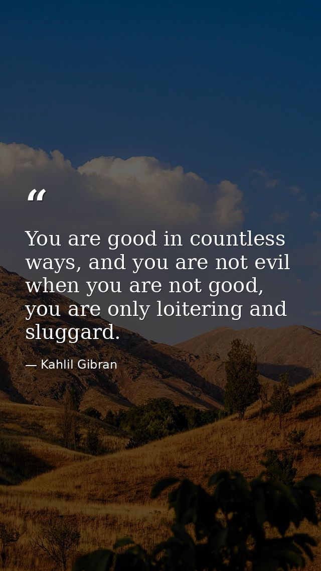 You are good in countless ways, and you are not evil when you are not good, you are only loitering and sluggard. — Kahlil Gibran