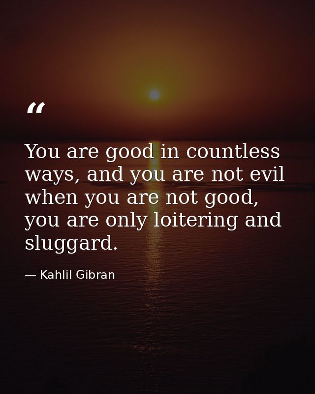 You are good in countless ways, and you are not evil when you are not good, you are only loitering and sluggard. — Kahlil Gibran