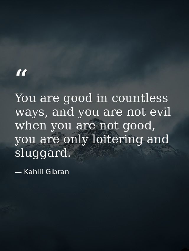 You are good in countless ways, and you are not evil when you are not good, you are only loitering and sluggard. — Kahlil Gibran