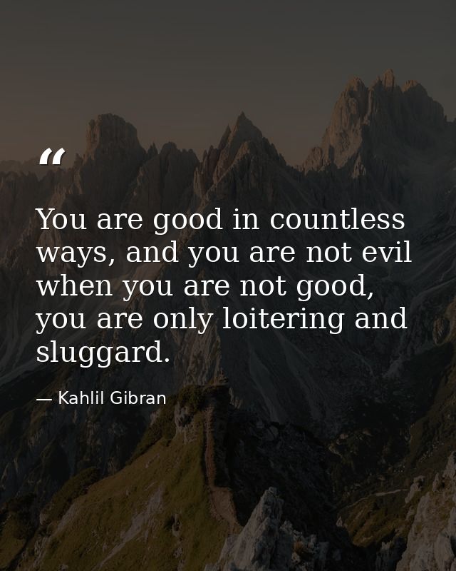 You are good in countless ways, and you are not evil when you are not good, you are only loitering and sluggard. — Kahlil Gibran