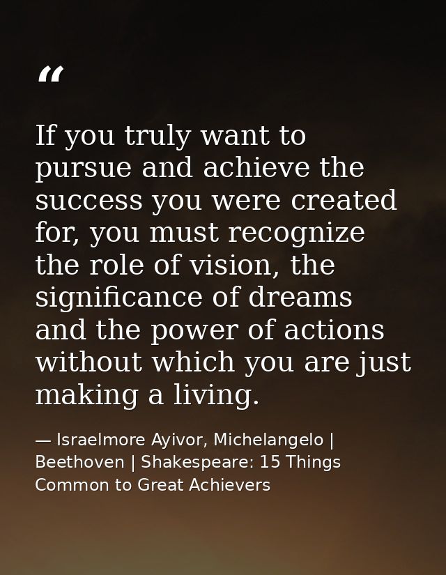 If you truly want to pursue and achieve the success you were created for, you must recognize the role of vision, the sig — Israelmore Ayivor, Michelangelo | Beethoven | Shakespeare: 15 Things Common to Great Achievers