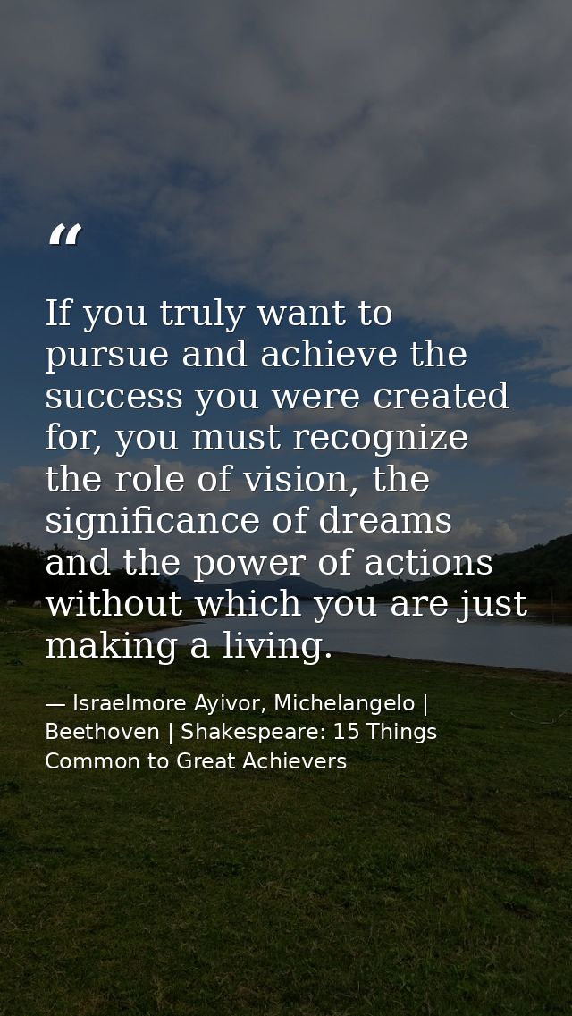 If you truly want to pursue and achieve the success you were created for, you must recognize the role of vision, the sig — Israelmore Ayivor, Michelangelo | Beethoven | Shakespeare: 15 Things Common to Great Achievers