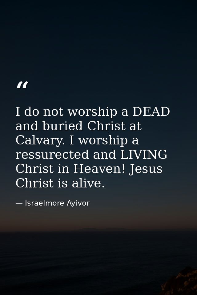 I do not worship a DEAD and buried Christ at Calvary. I worship a ressurected and LIVING Christ in Heaven! Jesus Christ  — Israelmore Ayivor