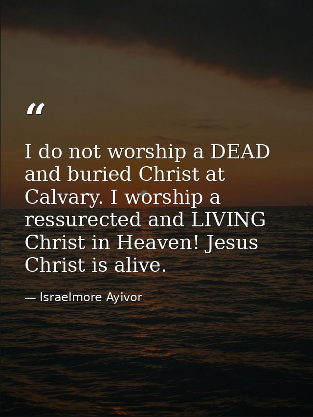 I do not worship a DEAD and buried Christ at Calvary. I worship a ressurected and LIVING Christ in Heaven! Jesus Christ  — Israelmore Ayivor