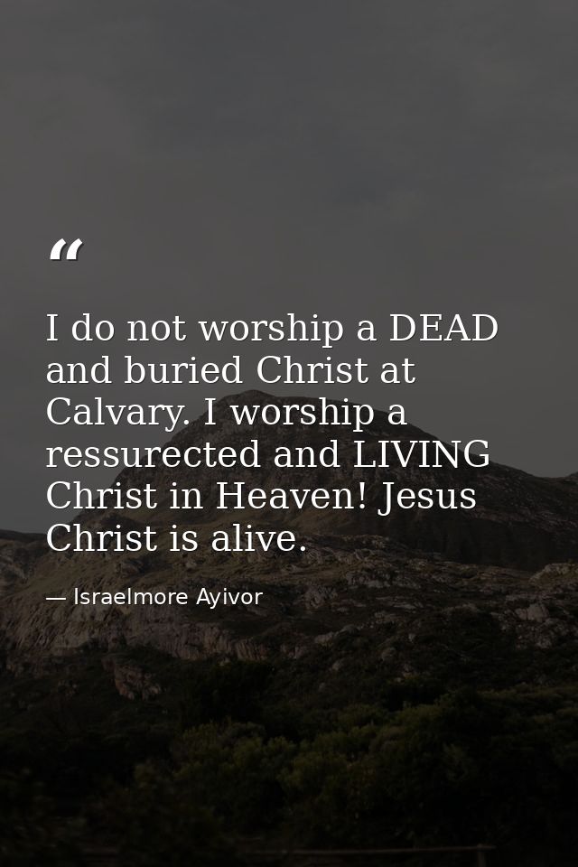 I do not worship a DEAD and buried Christ at Calvary. I worship a ressurected and LIVING Christ in Heaven! Jesus Christ  — Israelmore Ayivor