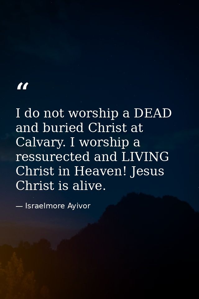 I do not worship a DEAD and buried Christ at Calvary. I worship a ressurected and LIVING Christ in Heaven! Jesus Christ  — Israelmore Ayivor