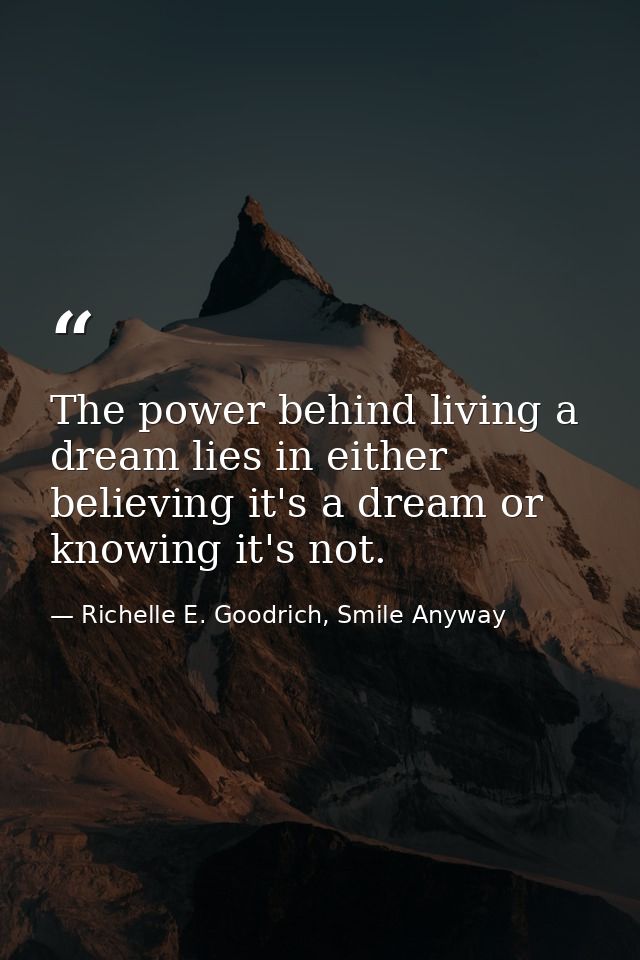 The power behind living a dream lies in either believing it's a dream or knowing it's not. — Richelle E. Goodrich, Smile Anyway